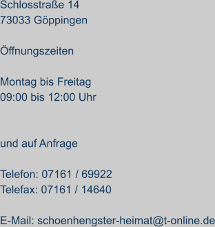 Schlosstraße 14 73033 Göppingen  Öffnungszeiten  Montag bis Freitag 09:00 bis 12:00 Uhr   und auf Anfrage  Telefon: 07161 / 69922 Telefax: 07161 / 14640  E-Mail: schoenhengster-heimat@t-online.de
