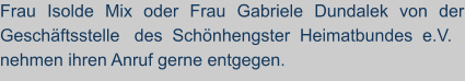 Frau Isolde Mix oder Frau Gabriele Dundalek von der Geschäftsstelle   des  Schönhengster  Heimatbundes  e.V.  nehmen ihren Anruf gerne entgegen.