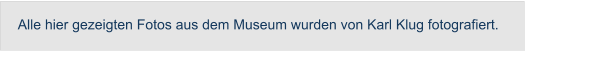 Alle hier gezeigten Fotos aus dem Museum wurden von Karl Klug fotografiert.